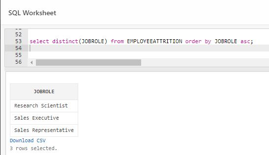 SQL Worksheet 52 select distinct (J0BROLE) from EMPLOYEEATTRITION order by JOBROLE asc; 53 54 55 56 J0BROLE Research Scientis