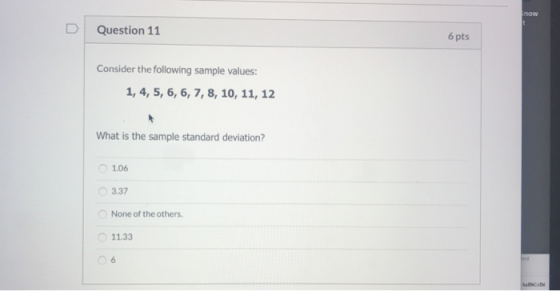 Question 11 6 pts Consider the following sample values: 1, 4, 5, 6, 6, 7, 8, 10, 11, 12 What is the sample standard deviation