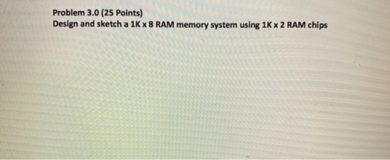 Problem 3.0 (25 Points) Design and sketch a 1K x 8 RAM memory system using 1K x 2 RAM chips