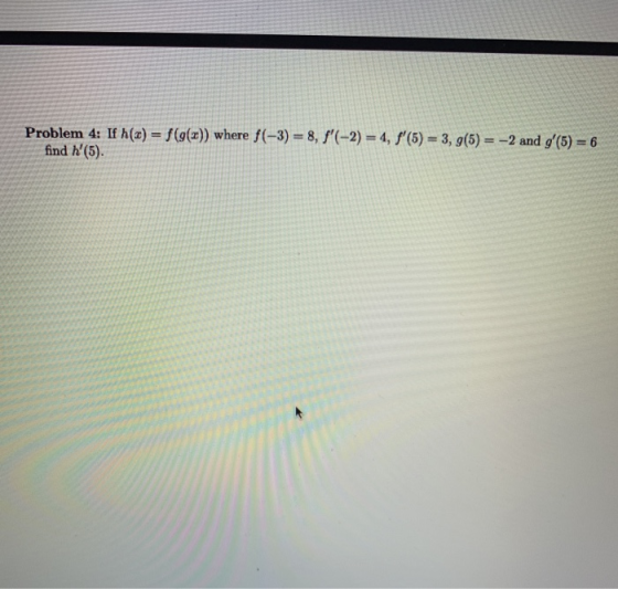Problem 4: If h(x) = f(g(x)) where f(-3) = 8, f(-2) = 4, f(5) = 3, 9(5) = -2 and 8(5) = 6 find (5).