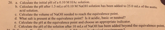 20. a. Calculate the initial pH of a 0.10 M HAc solution. b. Calculate the pH after 1.5 mLs of 0.10 M NaOH solution has been