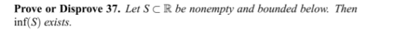 Prove or Disprove 37. Let SCR be nonempty and bounded below. Then inf(S) exists.