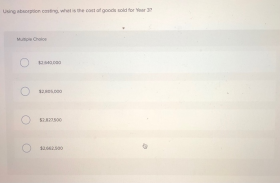 Using absorption costing, what is the cost of goods sold for Year 3? Multiple Choice $2,640,000 $2,805,000 O $2,827,500 $2,66