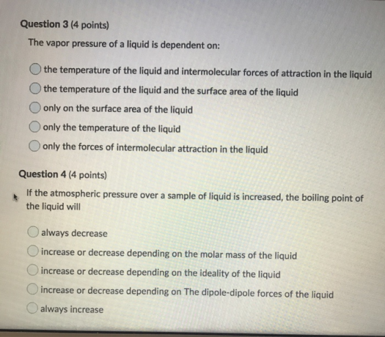 Question 3 (4 points) The vapor pressure of a liquid is dependent on: the temperature of the liquid and intermolecular forces
