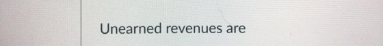 Unearned revenues are
