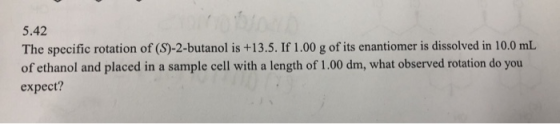 5.42 The specific rotation of (S)-2-butanol is +13.5. If 1.00 g of its enantiomer is dissolved in 10.0 mL of ethanol and plac