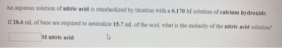 An aqueous solution of nitric acid is standardized by titration with a 0.170 M solution of calcium hydroxide. If 28.6 mL of b