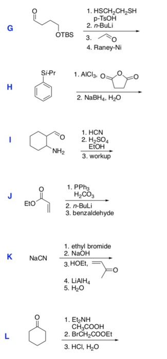 1. HSCH2CH2SH p-TsOH 2. n-BuLi OTBS 3. 4. Raney-Ni SİPr 1.AIC13. O 2. NaBH4, H20 1. HCN O 2. H2SO4 NH2 3.workup EtOH 1. PPha H2CO 2. n-BuLi 3. benzaldehyde Eto 1. ethyl bromide 2.NaOH 3. HOEt, 4. LiAlH4 5. H2O NaCN 1. Et2NH CH3COOH 2. BrCH2COOEt 3. HCI, H2O