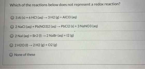 Which of the reactions below does not represent a redox reaction? O 3 Al (s) + 6 HCl(aq) - 3H2(g) + AICI3 (aq) O 2 NaCl (aq)