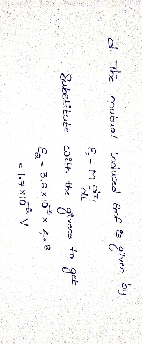 d the mutual induced Emf is given by &= MODE Substitute with the givens to get Ex = 3.6x10% x 4.8 = 107x160 v