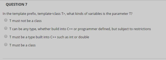 QUESTION 7 In the template prefix, template<class T>, what kinds of variables is the parameter T? T must not be a class T can
