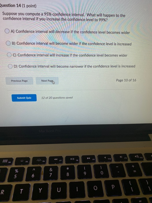 Question 14 (1 point) Suppose you compute a 95% confidence interval. What will happen to the confidence interval if you incre