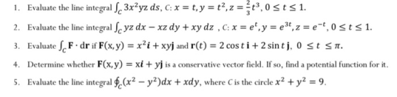 1. Evaluate the line integral S3x2yz ds, C: x = t, y = t?, z = t3,0 st 51. 2. Evaluate the line integral Scyz dx - xz dy + xy