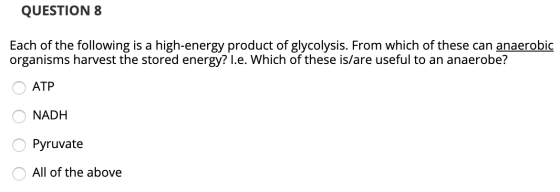 QUESTION 8 Each of the following is a high-energy product of glycolysis. From which of these can anaerobic organisms harvest