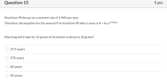 Question 15 5 pts Strontium 90 decays at a constant rate of 2.44% per year. Therefore, the equation for the amount P of stron