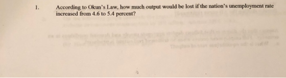 1. According to Okuns Law, how much output would be lost if the nations unemployment rate increased from 4.6 to 5.4 percent?