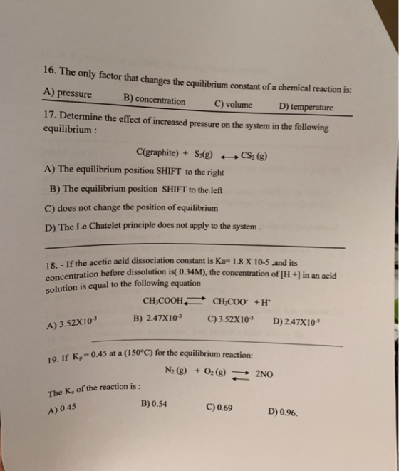 16. The only factor that changes the equilibrium constant of a chemical reaction is: A) pressure B) concentration C) volume D