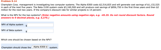 Problem 9.14 Champlain Corp. management is investigating two computer systems. The Alpha 8300 costs $2,516,825 and will gener
