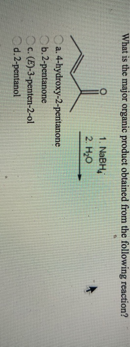 What is the major organic product obtained from the following reaction? O 1. NaBHA 2. H20 a. 4-hydroxy-2-pentanone b.2-pentan