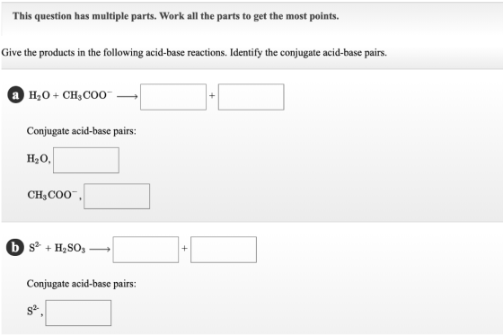This question has multiple parts. Work all the parts to get the most points. Give the products in the following acid-base rea