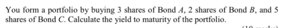 You form a portfolio by buying 3 shares of Bond A, 2 shares of Bond B, and 5 shares of Bond C. Calculate the yield to maturit