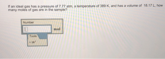 If an ideal gas has a pressure of 7.77 atm, a temperature of 389 K, and has a volume of 18.17 L, how many moles of gas are in