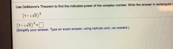 Use DeMoivres Theorem to find the indicated power of the complex number. Write the answer in rectangular 3 (1-i13) (1-i 13)