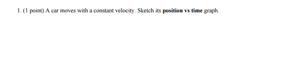 1. (1 point) A car moves with a constant velocity. Sketch its position vs time graph.