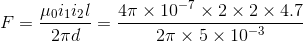 F = \frac{\mu_0 i_1 i_2 l}{2 \pi d} = \frac{4 \pi \times 10^{-7} \times 2 \times 2 \times 4.7}{2 \pi \times 5 \times 10^{-3}}