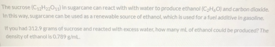 The sucrose (C12H22011) in sugarcane can react with with water to produce ethanol (C2H,O) and carbon dioxide. In this way, su