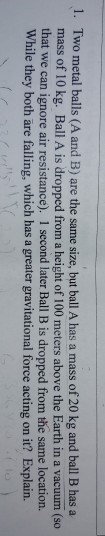 1. Two metal balls (A and B) are the same size, but ball A has a mass of 20 kg and ball B has a mass of 10 kg. Ball A is drop