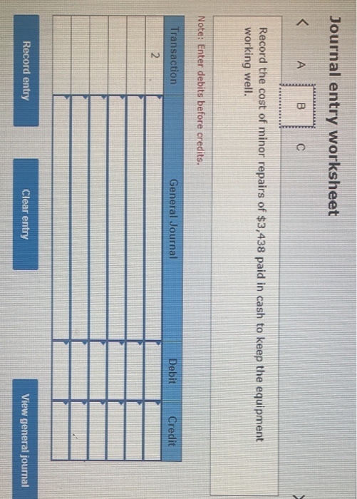 Journal entry worksheet A B Record the cost of minor repairs of $3,438 paid in cash to keep the equipment working well. Note: