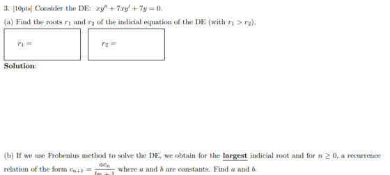 3. [10pts] Consider the DE: xy + 7xy + Ty = 0. (a) Find the roots rı and r2 of the indicial equation of the DE (with rı >r2