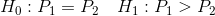 H_0: P_1 = P_2 \ \ \ H_1: P_1 > P_2