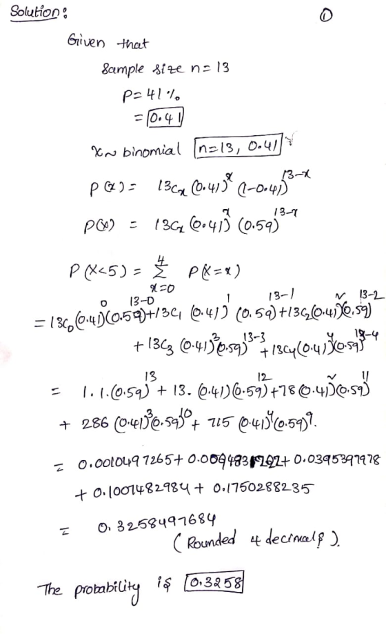 Solution: Given that Sample size n=13 p=41%. -10.41 Xn binomial In=13, 0.41) 13-X 9120 1 13-0 13-) 13-2 Pas 13c4 16.415€ (-0.