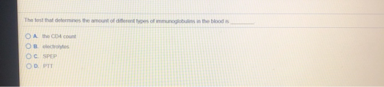 The test that determines the amount of different types of immunoglobulins in the blood is O A. the CD4 count O B. electrolyte