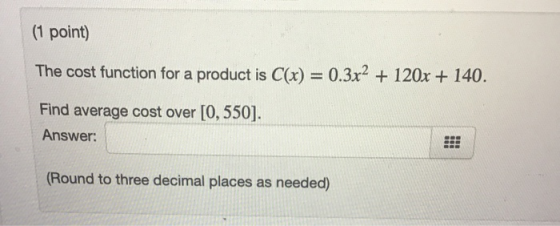 (1 point) The cost function for a product is C(x) = 0.3x2 + 120x + 140. Find average cost over [0, 550]. Answer: (Round to th