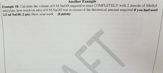 Another Example Example 1B. Calculate the volume of 6 M NaOH required to react COMPLETELY with 2 mmole of Methyl salicylate,