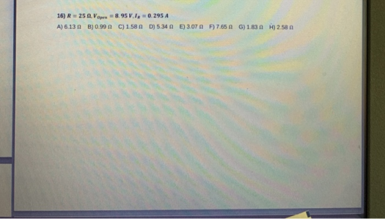 16) R = 25 Vopen = 8.95 V.IR = 0.295 A A) 6.131 B) 0.990 C) 1.58 D) 5.34 n E) 3.070 F) 7.650 G) 1.830 H)2.58