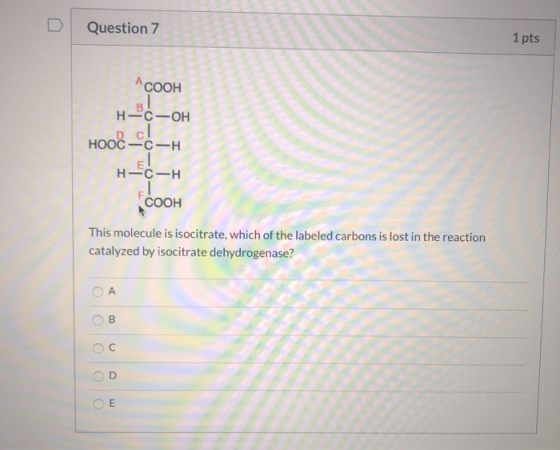 D Question 7 1 pts -0 HOND cl COOH H-C-OH HOOC-C-H H-C-H COOH - This molecule is isocitrate, which of the labeled carbons is