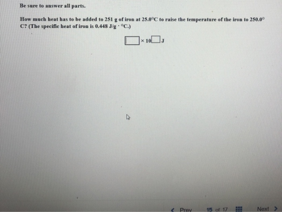 Be sure to answer all parts. How much heat has to be added to 251 g of iron at 25.0°C to raise the temperature of the iron to