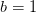 b=1