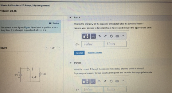 Week 5 (Chapters 27 &amp; 28) Assignment roblem 28.36 Part A Reiew What is the charge Q on the capacitor immediately after th