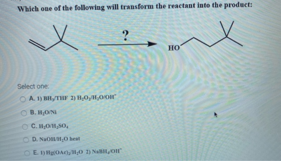 Which one of the following will transform the reactant into the product: Select one: A. 1) BH,/THF 2) H202/H20/0H B. H2O/Ni C