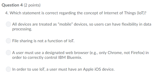 Question 4 (2 points) 4. Which statement is correct regarding the concept of Internet of Things (IoT)? All devices are treate