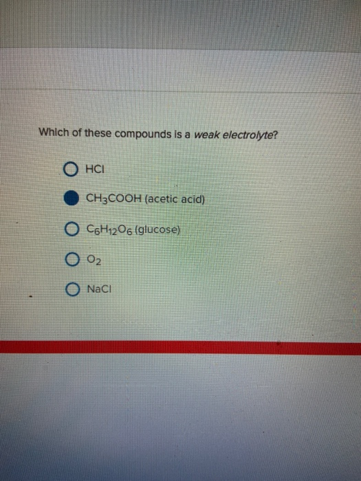 Which of these compounds is a weak electrolyte? НС! CH3COOH (acetic acid) O CaH1206 (glucose) O O2 NaCl