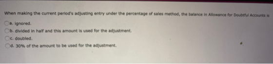 When making the current periods adjusting entry under the percentage of sales method, the balance in Allowance for Doubtful