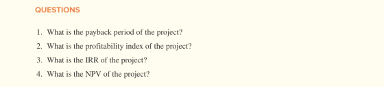 QUESTIONS 1. What is the payback period of the project? 2. What is the profitability index of the project? 3. What is the IRR