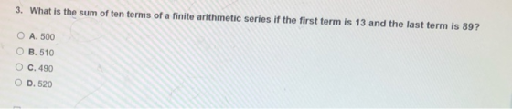 3. What is the sum of ten terms of a finite arithmetic series if the first term is 13 and the last term is 89? O A. 500 O B.5