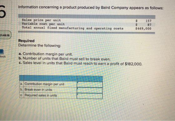 Information concerning a product produced by Baird Company appears as follows: Sales price per unit Variable cost per unit To